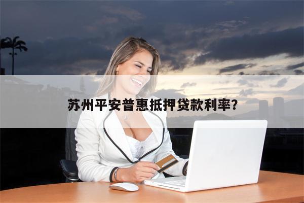 苏州平安普惠抵押贷款利率?