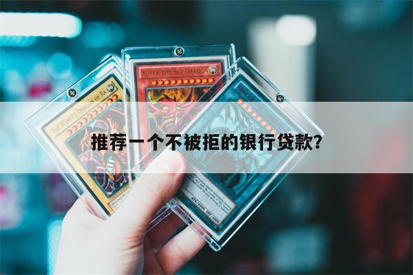 推荐一个不被拒的银行贷款?