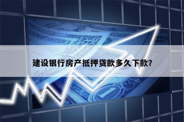 建设银行房产抵押贷款多久下款?