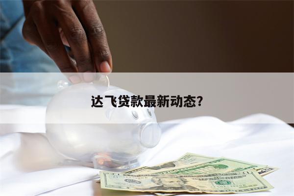 达飞贷款最新动态?