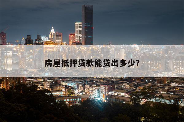房屋抵押贷款能贷出多少?