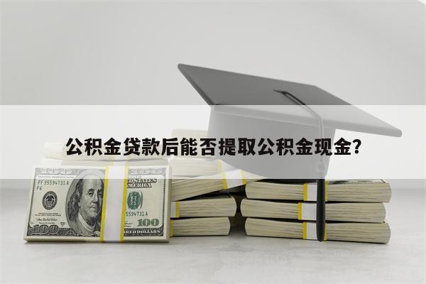 公积金贷款后能否提取公积金现金?