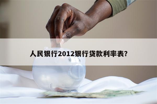 人民银行2012银行贷款利率表?