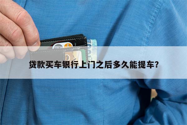 贷款买车银行上门之后多久能提车?