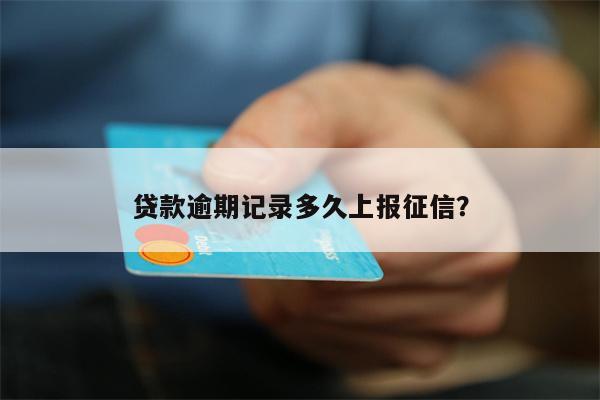 贷款逾期记录多久上报征信?
