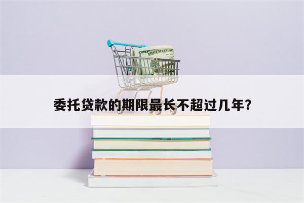 委托贷款的期限最长不超过几年?