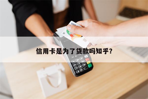 信用卡是为了贷款吗知乎?