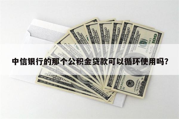 中信银行的那个公积金贷款可以循环使用吗?