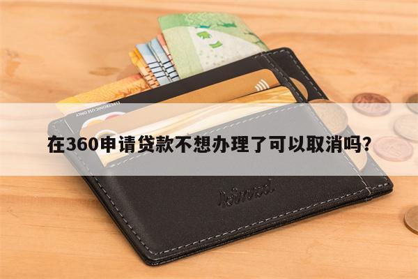 在360申请贷款不想办理了可以取消吗?