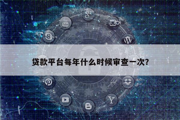贷款平台每年什么时候审查一次?