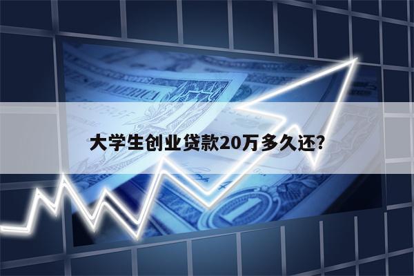 大学生创业贷款20万多久还?