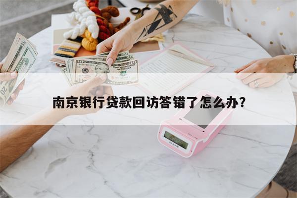 南京银行贷款回访答错了怎么办?