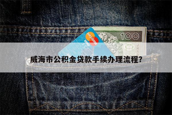 威海市公积金贷款手续办理流程?