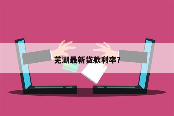 芜湖最新贷款利率?