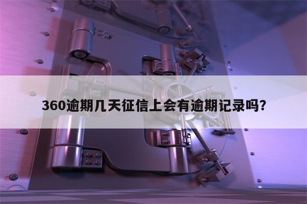 360逾期几天征信上会有逾期记录吗?