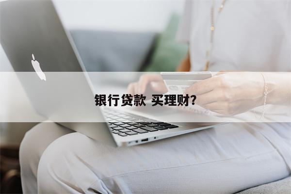 银行贷款 买理财?