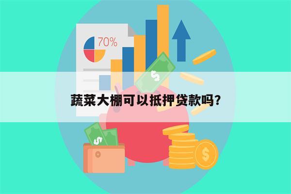 蔬菜大棚可以抵押贷款吗?