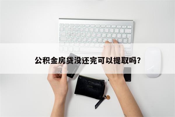 公积金房贷没还完可以提取吗?
