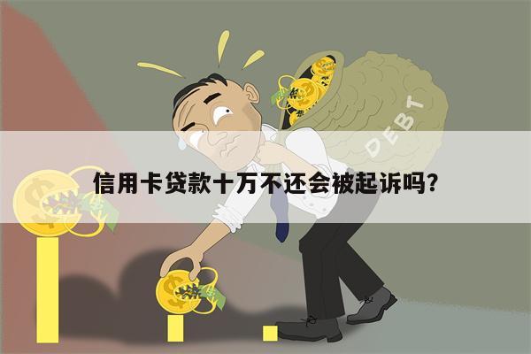 信用卡贷款十万不还会被起诉吗?