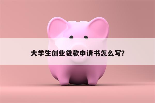 大学生创业贷款申请书怎么写?