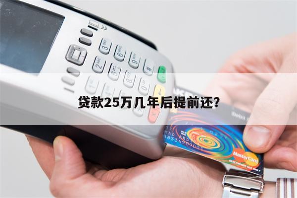 贷款25万几年后提前还?
