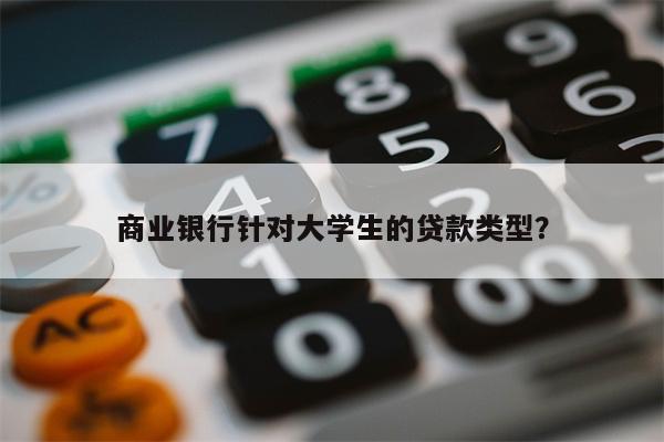 商业银行针对大学生的贷款类型?