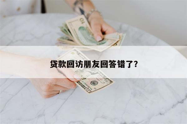 贷款回访朋友回答错了?