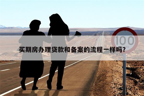 买期房办理贷款和备案的流程一样吗?