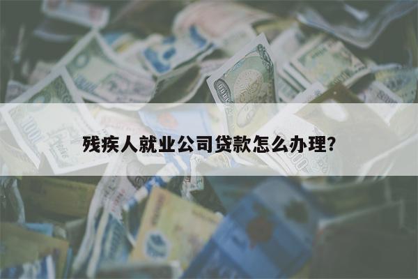 残疾人就业公司贷款怎么办理?