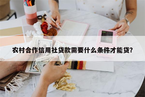 农村合作信用社贷款需要什么条件才能贷?