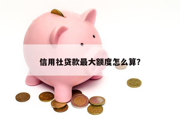 信用社贷款最大额度怎么算?