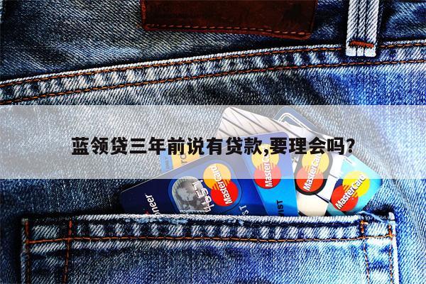 蓝领贷三年前说有贷款,要理会吗?