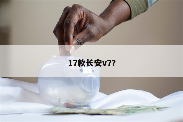 17款长安v7?