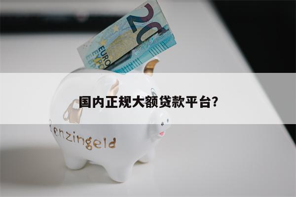 国内正规大额贷款平台?