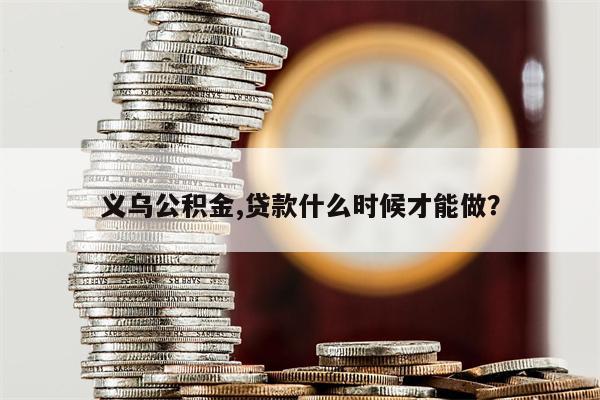 义乌公积金,贷款什么时候才能做?