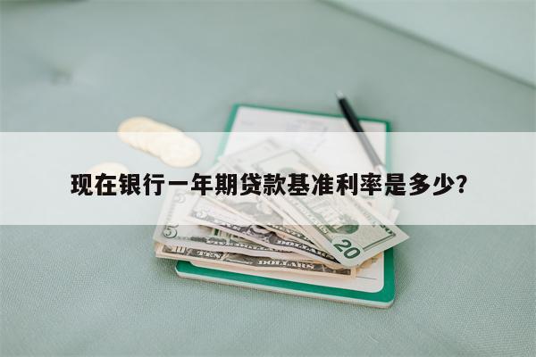 现在银行一年期贷款基准利率是多少?