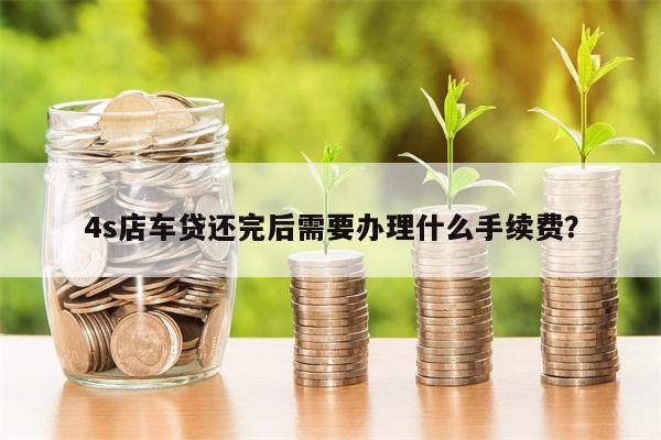 4s店车贷还完后需要办理什么手续费?