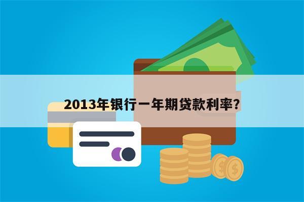2013年银行一年期贷款利率?