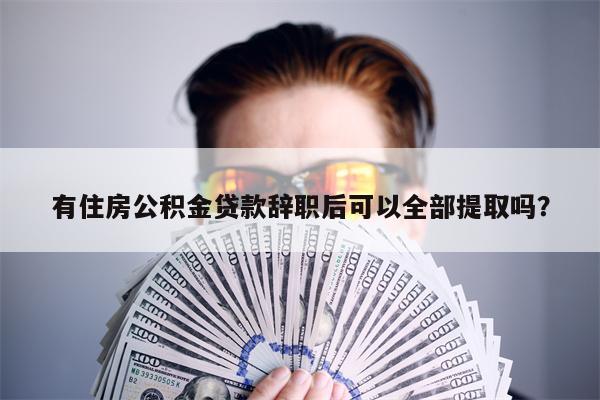 有住房公积金贷款辞职后可以全部提取吗?