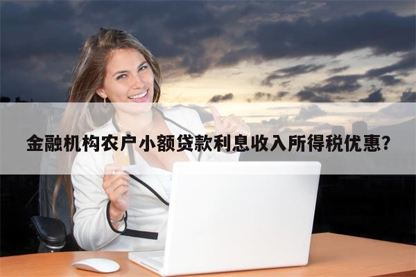 金融机构农户小额贷款利息收入所得税优惠?