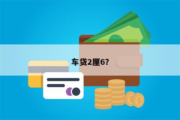 车贷2厘6?