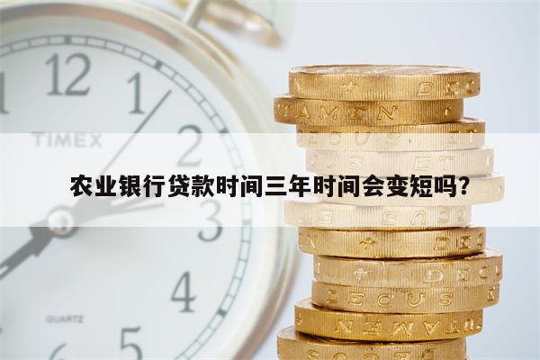 农业银行贷款时间三年时间会变短吗?