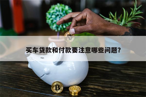 买车贷款和付款要注意哪些问题?