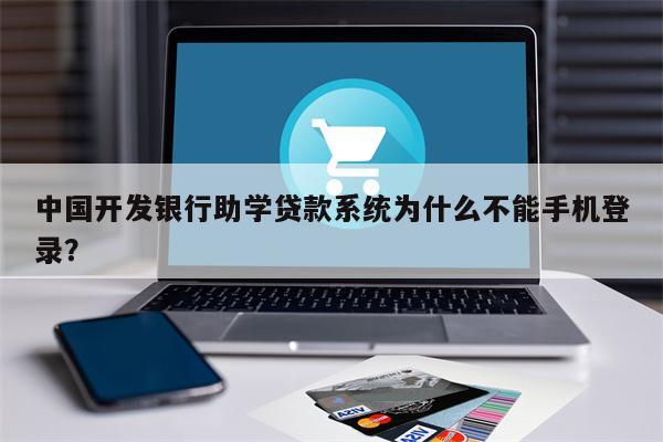 中国开发银行助学贷款系统为什么不能手机登录?