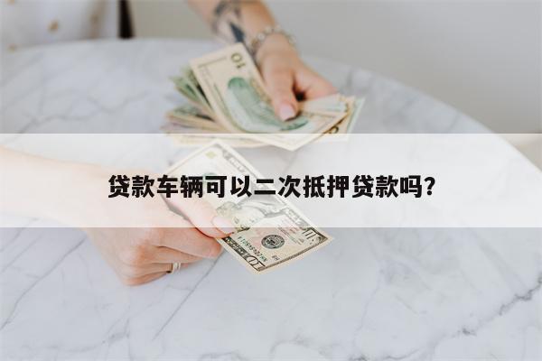 贷款车辆可以二次抵押贷款吗?