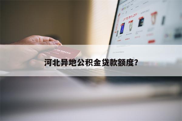 河北异地公积金贷款额度?