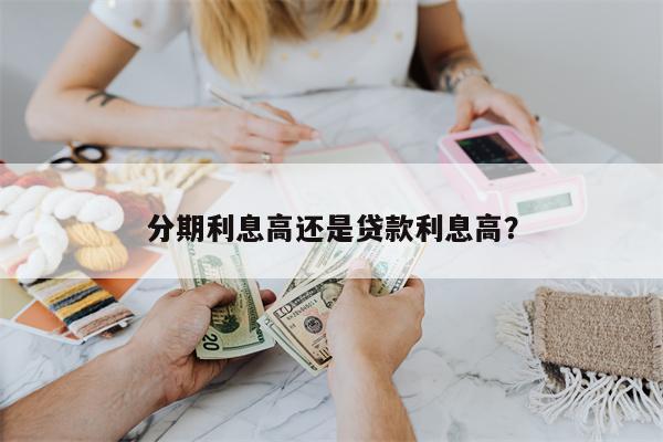 分期利息高还是贷款利息高?