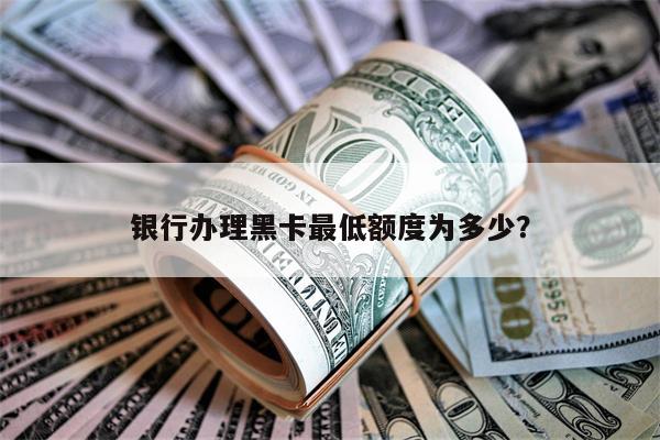 银行办理黑卡最低额度为多少?