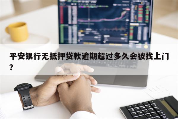 平安银行无抵押贷款逾期超过多久会被找上门?