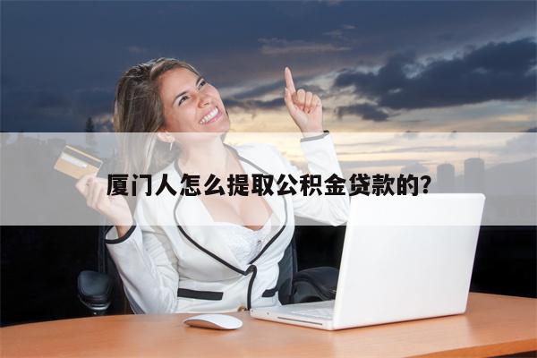 厦门人怎么提取公积金贷款的?